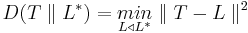 D(T \parallel L^*) = \underset{L \triangleleft L^*}{min} \parallel T-L \parallel ^2 