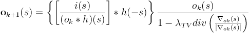 \mathbf{o}_{k+1}(s) = \left\{\left[\frac{i(s)}{(o_{k}*h)(s)}\right]*h(-s)\right\}\frac{{o}_{k}(s)}{1-\lambda_{TV}div\left({\frac{\nabla_{ok}(s)}{|\nabla_{ok}(s)|}}\right)}